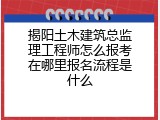 揭阳土木建筑总监理工程师怎么报考在哪里报名流程是什么