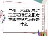 广州土木建筑总监理工程师怎么报考在哪里报名流程是什么