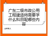 广东二级市政公用工程建造师需要学什么科目呢哪些内容