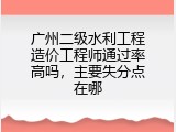 广州二级水利工程造价工程师通过率高吗，主要失分点在哪