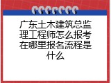 广东土木建筑总监理工程师怎么报考在哪里报名流程是什么