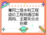 黄冈二级水利工程造价工程师通过率高吗，主要失分点在哪