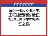 黄冈一级水利水电工程建造师附近正规培训机构有哪些怎么选
