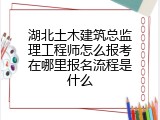 湖北土木建筑总监理工程师怎么报考在哪里报名流程是什么