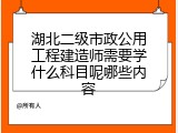 湖北二级市政公用工程建造师需要学什么科目呢哪些内容