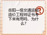岳阳一级交通运输造价工程师证书考下来有用吗，为什么？