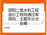 邵阳二级水利工程造价工程师通过率高吗，主要失分点在哪