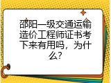 邵阳一级交通运输造价工程师证书考下来有用吗，为什么？