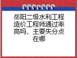 岳阳二级水利工程造价工程师通过率高吗，主要失分点在哪