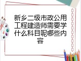 新乡二级市政公用工程建造师需要学什么科目呢哪些内容