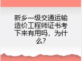 新乡一级交通运输造价工程师证书考下来有用吗，为什么？