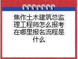 焦作土木建筑总监理工程师怎么报考在哪里报名流程是什么