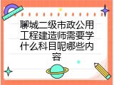 聊城二级市政公用工程建造师需要学什么科目呢哪些内容
