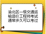 渝北区一级交通运输造价工程师考试通常多久可以考过