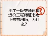 枣庄一级交通运输造价工程师证书考下来有用吗，为什么？