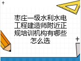 枣庄一级水利水电工程建造师附近正规培训机构有哪些怎么选