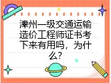 漳州一级交通运输造价工程师证书考下来有用吗，为什么？