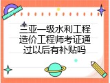 三亚一级水利工程造价工程师考证通过以后有补贴吗
