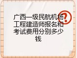 广西一级民航机场工程建造师报名和考试费用分别多少钱