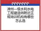 漳州一级水利水电工程建造师附近正规培训机构有哪些怎么选