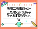 亳州二级市政公用工程建造师需要学什么科目呢哪些内容