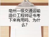 亳州一级交通运输造价工程师证书考下来有用吗，为什么？