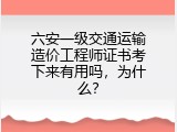 六安一级交通运输造价工程师证书考下来有用吗，为什么？