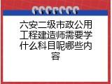 六安二级市政公用工程建造师需要学什么科目呢哪些内容