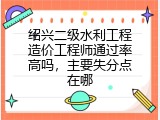 绍兴二级水利工程造价工程师通过率高吗，主要失分点在哪