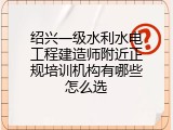 绍兴一级水利水电工程建造师附近正规培训机构有哪些怎么选