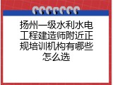 扬州一级水利水电工程建造师附近正规培训机构有哪些怎么选