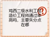 鸡西二级水利工程造价工程师通过率高吗，主要失分点在哪