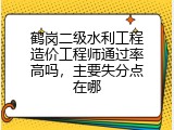 鹤岗二级水利工程造价工程师通过率高吗，主要失分点在哪