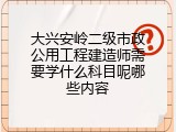 大兴安岭二级市政公用工程建造师需要学什么科目呢哪些内容