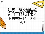 江苏一级交通运输造价工程师证书考下来有用吗，为什么？