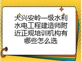 大兴安岭一级水利水电工程建造师附近正规培训机构有哪些怎么选