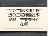 江苏二级水利工程造价工程师通过率高吗，主要失分点在哪