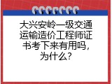 大兴安岭一级交通运输造价工程师证书考下来有用吗，为什么？