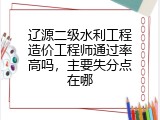 辽源二级水利工程造价工程师通过率高吗，主要失分点在哪