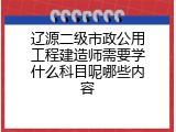 辽源二级市政公用工程建造师需要学什么科目呢哪些内容