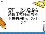 营口一级交通运输造价工程师证书考下来有用吗，为什么？