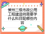 忻州二级市政公用工程建造师需要学什么科目呢哪些内容