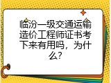 临汾一级交通运输造价工程师证书考下来有用吗，为什么？