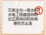 石家庄市一级水利水电工程建造师附近正规培训机构有哪些怎么选