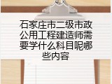 石家庄市二级市政公用工程建造师需要学什么科目呢哪些内容
