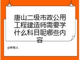 唐山二级市政公用工程建造师需要学什么科目呢哪些内容
