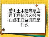 唐山土木建筑总监理工程师怎么报考在哪里报名流程是什么