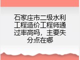 石家庄市二级水利工程造价工程师通过率高吗，主要失分点在哪