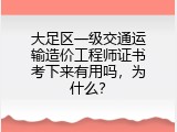 大足区一级交通运输造价工程师证书考下来有用吗，为什么？