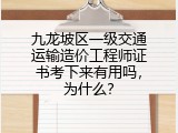 九龙坡区一级交通运输造价工程师证书考下来有用吗，为什么？